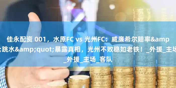 佳永配资 001，水原FC vs 光州FC：威廉希尔赔率"跳水"暴露真相，光州不败稳如老铁！_外援_主场_客队