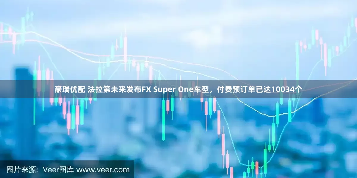豪瑞优配 法拉第未来发布FX Super One车型，付费预订单已达10034个