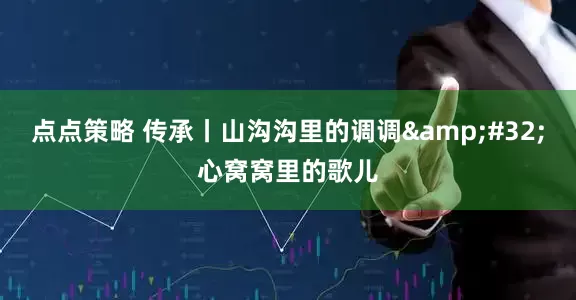 点点策略 传承丨山沟沟里的调调 心窝窝里的歌儿