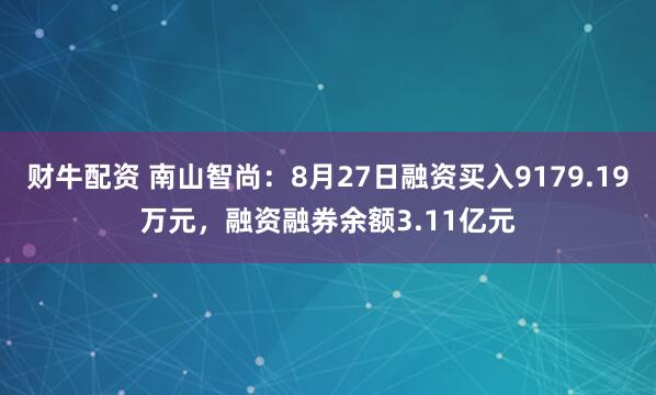 财牛配资 南山智尚：8月27日融资买入9179.19万元，融资融券余额3.11亿元