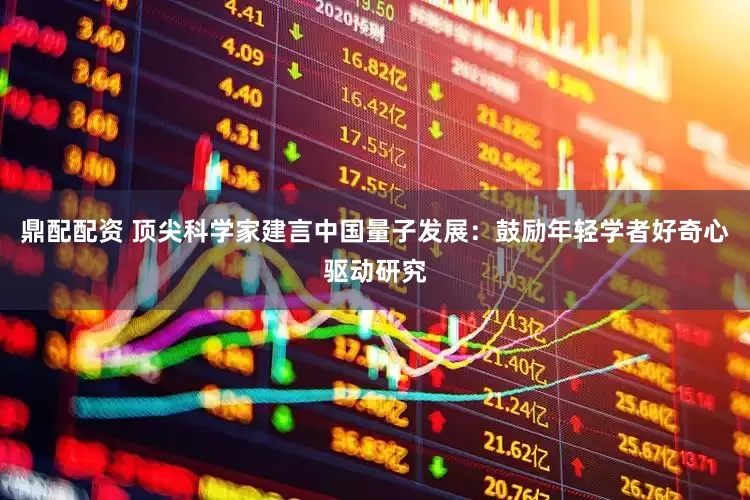 鼎配配资 顶尖科学家建言中国量子发展：鼓励年轻学者好奇心驱动研究