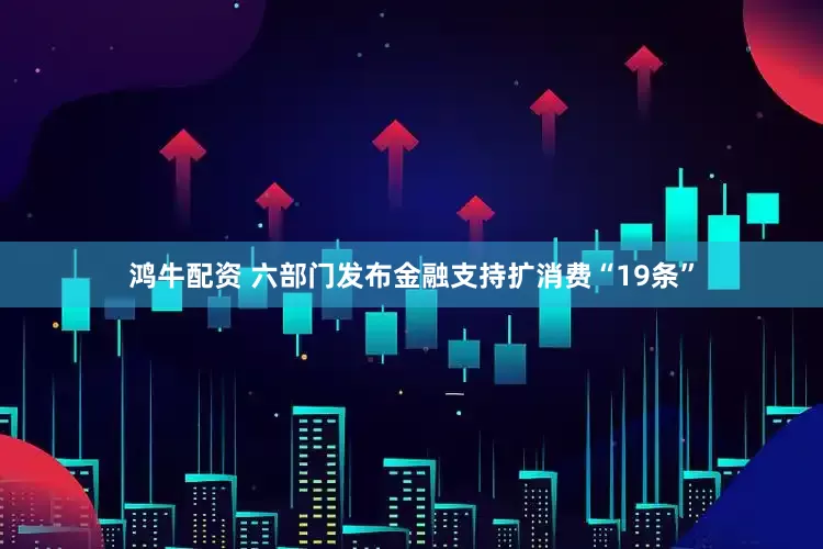 鸿牛配资 六部门发布金融支持扩消费“19条”