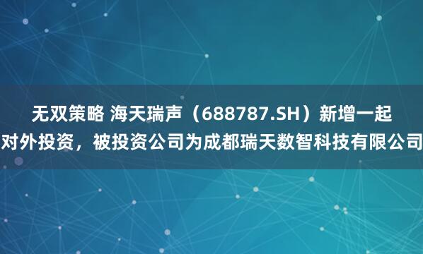 无双策略 海天瑞声（688787.SH）新增一起对外投资，被投资公司为成都瑞天数智科技有限公司