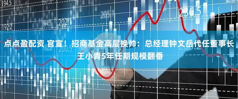 点点盈配资 官宣！招商基金高层换帅：总经理钟文岳代任董事长 王小青5年任期规模翻番