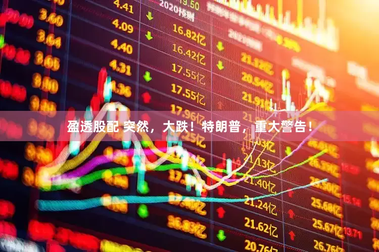 盈透股配 突然，大跌！特朗普，重大警告！