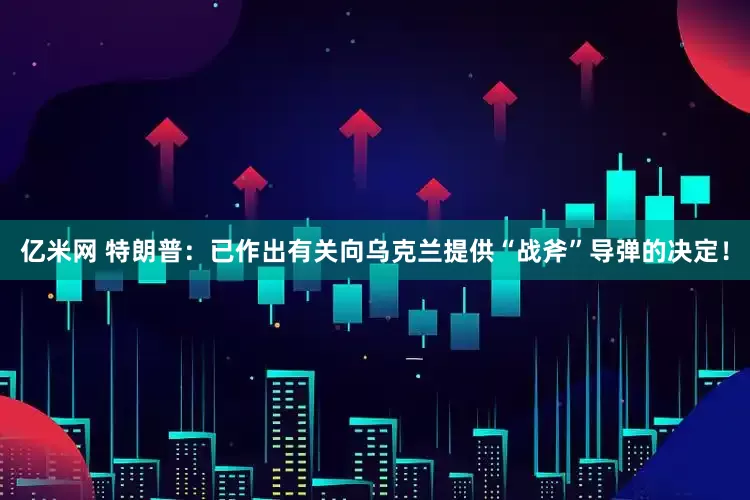 亿米网 特朗普：已作出有关向乌克兰提供“战斧”导弹的决定！