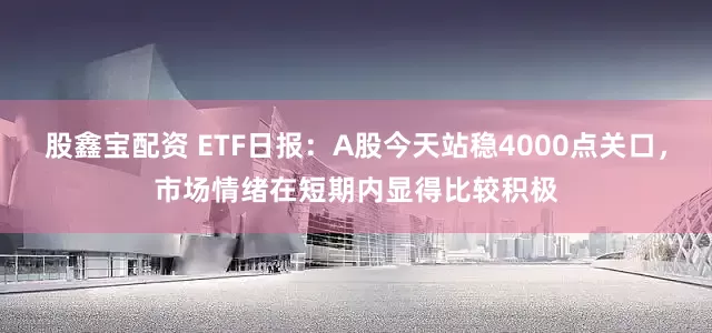股鑫宝配资 ETF日报：A股今天站稳4000点关口，市场情绪在短期内显得比较积极