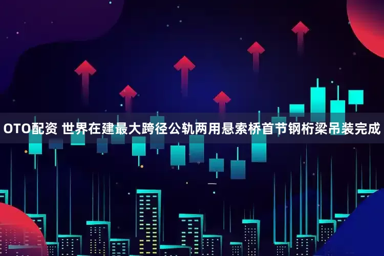 OTO配资 世界在建最大跨径公轨两用悬索桥首节钢桁梁吊装完成