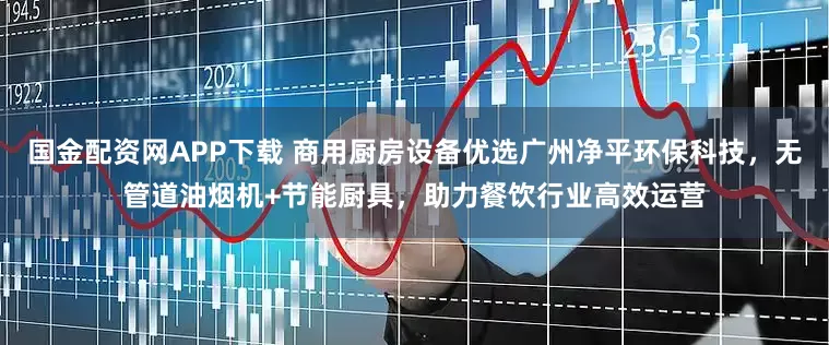国金配资网APP下载 商用厨房设备优选广州净平环保科技，无管道油烟机+节能厨具，助力餐饮行业高效运营