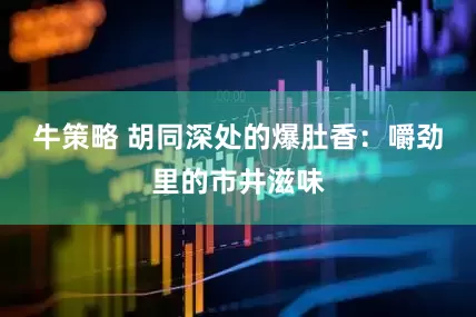 牛策略 胡同深处的爆肚香：嚼劲里的市井滋味