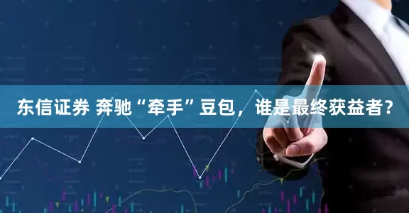 东信证券 奔驰“牵手”豆包，谁是最终获益者？