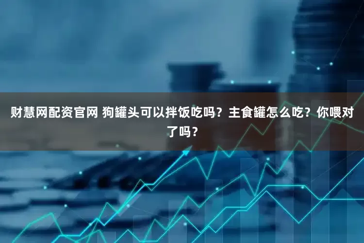 财慧网配资官网 狗罐头可以拌饭吃吗？主食罐怎么吃？你喂对了吗？