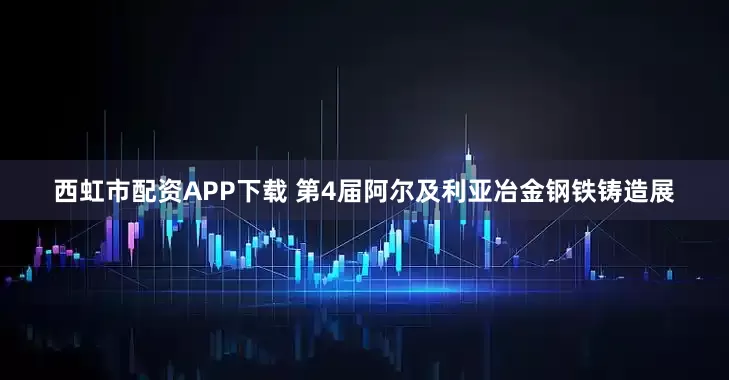 西虹市配资APP下载 第4届阿尔及利亚冶金钢铁铸造展