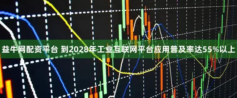 益牛网配资平台 到2028年工业互联网平台应用普及率达55%以上