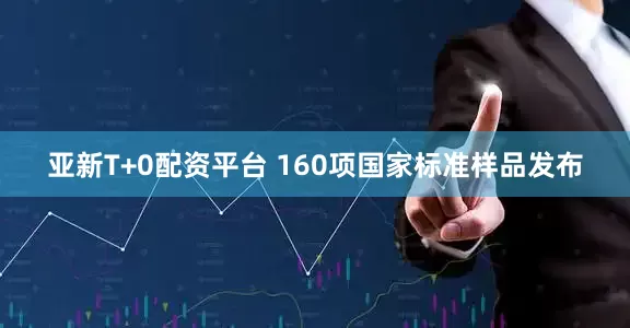 亚新T+0配资平台 160项国家标准样品发布