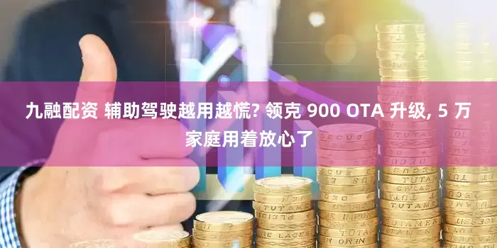 九融配资 辅助驾驶越用越慌? 领克 900 OTA 升级, 5 万家庭用着放心了