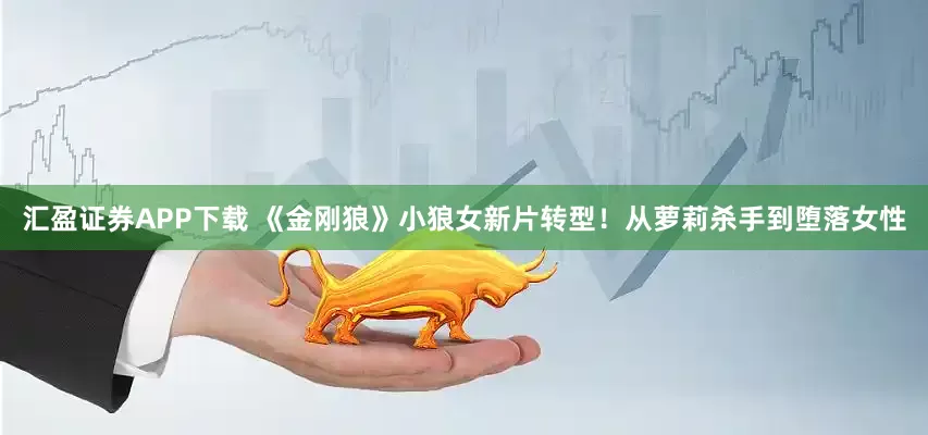 汇盈证券APP下载 《金刚狼》小狼女新片转型！从萝莉杀手到堕落女性