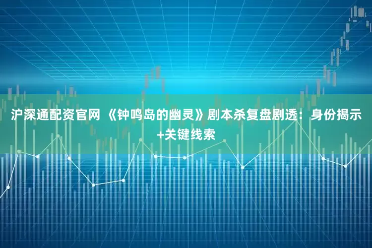 沪深通配资官网 《钟鸣岛的幽灵》剧本杀复盘剧透：身份揭示+关键线索