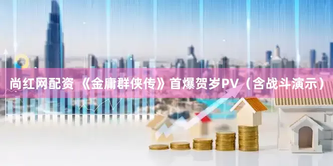 尚红网配资 《金庸群侠传》首爆贺岁PV（含战斗演示）