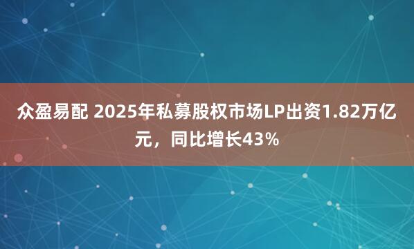 众盈易配 2025年私募股权市场LP出资1.82万亿元，同比增长43%