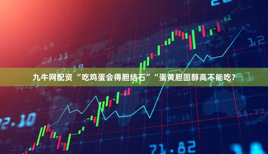 九牛网配资 “吃鸡蛋会得胆结石”“蛋黄胆固醇高不能吃？